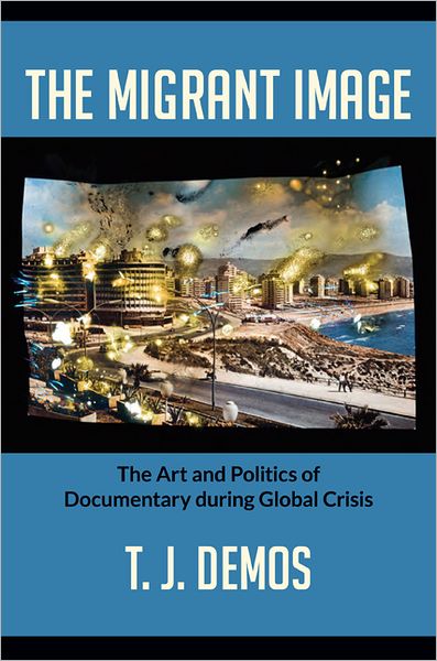 Cover for T. J. Demos · The Migrant Image: The Art and Politics of Documentary during Global Crisis (Hardcover Book) (2013)