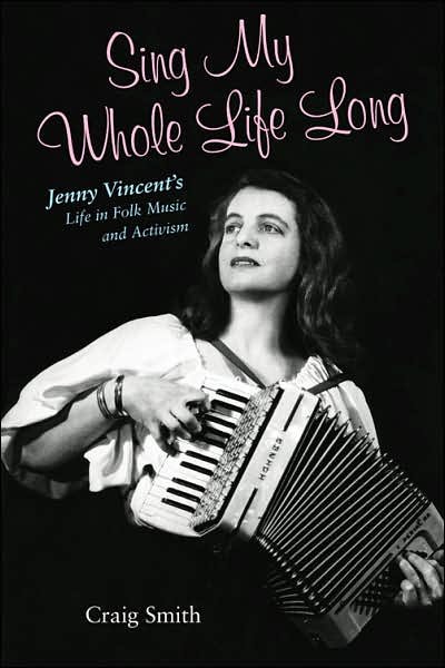 Sing My Whole Life Long: Jenny Vincent's Life in Folk Music and Activism - Craig Smith - Kirjat - University of New Mexico Press - 9780826342263 - keskiviikko 30. toukokuuta 2007