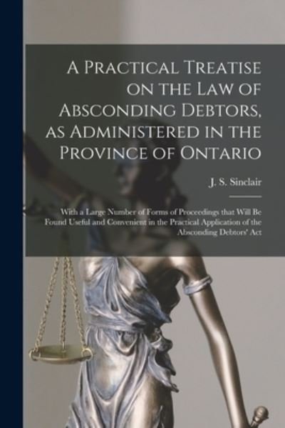Cover for J S (James Shaw) 1838-1891 Sinclair · A Practical Treatise on the Law of Absconding Debtors, as Administered in the Province of Ontario [microform] (Paperback Bog) (2021)