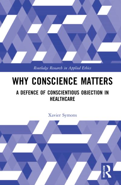 Cover for Symons, Xavier (Xavier Symons, Australian Catholic University, Australia) · Why Conscience Matters: A Defence of Conscientious Objection in Healthcare - Routledge Research in Applied Ethics (Hardcover Book) (2022)