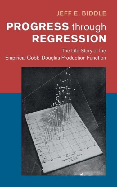 Cover for Biddle, Jeff E. (Michigan State University) · Progress through Regression: The Life Story of the Empirical Cobb-Douglas Production Function - Historical Perspectives on Modern Economics (Hardcover Book) (2020)