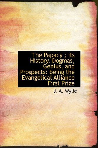 Cover for J. A. Wylie · The Papacy ; Its History, Dogmas, Genius, and Prospects: Being the Evangelical Alliance First Prize (Hardcover Book) (2009)