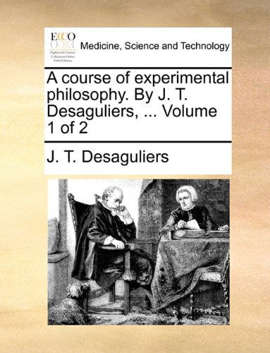 Cover for J. T. Desaguliers · A Course of Experimental Philosophy. by J. T. Desaguliers, ...  Volume 1 of 2 (Taschenbuch) (2010)