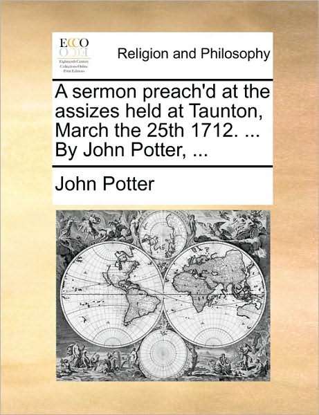 A Sermon Preach'd at the Assizes Held at Taunton, March the 25th 1712. ... by John Potter, ... - John Potter - Books - Gale Ecco, Print Editions - 9781170152263 - June 9, 2010