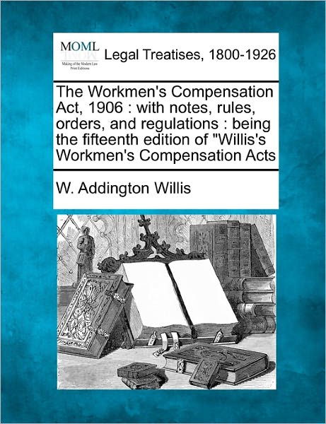Cover for W. Addington Willis · The Workmen's Compensation Act, 1906: with Notes, Rules, Orders, and Regulations : Being the Fifteenth Edition of &quot;Willis's Workmen's Compensation Acts (Paperback Book) (2010)