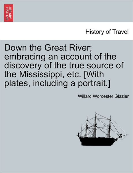 Cover for Willard Worcester Glazier · Down the Great River; Embracing an Account of the Discovery of the True Source of the Mississippi, Etc. [with Plates, Including a Portrait.] (Paperback Book) (2011)