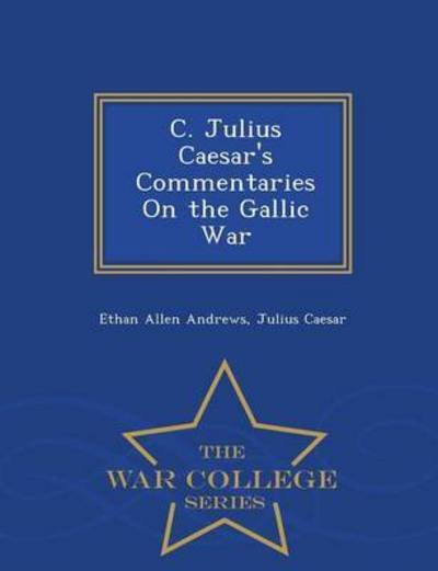 Cover for Ethan Allen Andrews · C. Julius Caesar's Commentaries on the Gallic War - War College Series (Paperback Book) (2015)