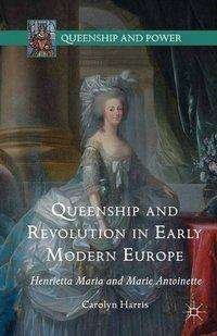 Queenship and Revolution in Early Modern Europe: Henrietta Maria and Marie Antoinette - Queenship and Power - Carolyn Harris - Books - Palgrave Macmillan - 9781349570263 - November 29, 2017