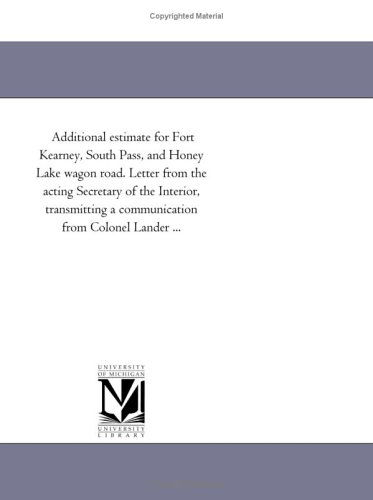 Additional Estimate for Fort Kearney, South Pass, and Honey Lake Wagon Road. Letter from the Acting Secretary of the Interior, Transmitting a Communication from Colonel Lander ... - Michigan Historical Reprint Series - Books - Scholarly Publishing Office, University - 9781418193263 - August 19, 2011
