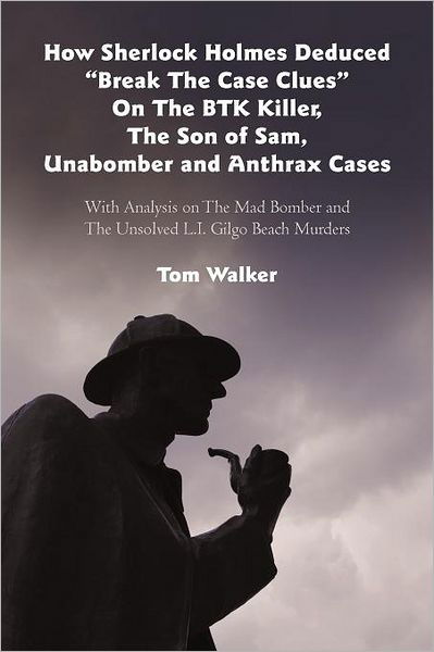 Cover for Tom Walker · How Sherlock Holmes Deduced &quot;Break the Case Clues&quot; on the Btk Killer, the Son of Sam, Unabomber and Anthrax Cases: with Analysis on the Mad Bomber and the Unsolved L.i. Gilgo Beach Murders (Pocketbok) (2012)