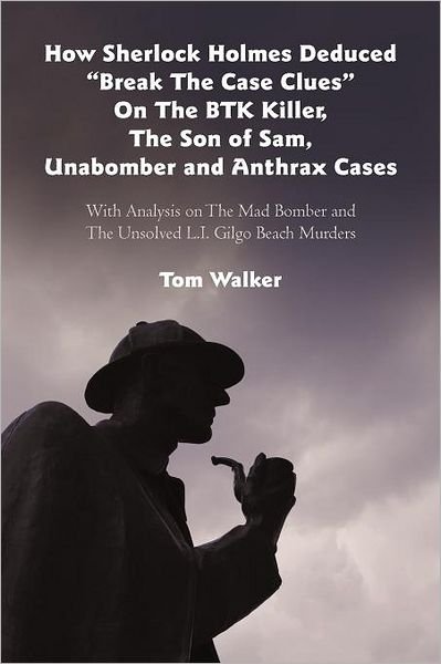 Cover for Tom Walker · How Sherlock Holmes Deduced &quot;Break the Case Clues&quot; on the Btk Killer, the Son of Sam, Unabomber and Anthrax Cases: with Analysis on the Mad Bomber and the Unsolved L.i. Gilgo Beach Murders (Paperback Bog) (2012)