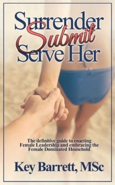 Cover for Key Barrett Msc · Surrender, Submit, Serve Her.: The definitive guide to enacting Female Leadership and embracing the Female Dominated Household. (Taschenbuch) (2016)