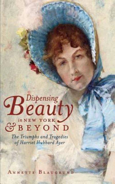 Cover for Annette Blaugrund · Dispensing Beauty in New York &amp; Beyond The Triumphs and Tragedies of Harriet Hubbard Ayer (Hardcover Book) (2011)