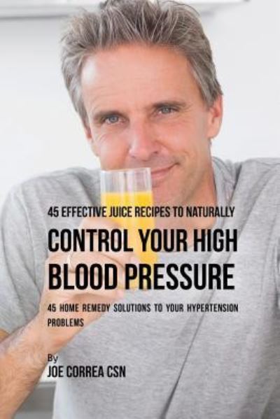 Cover for Joe Correa · 45 Effective Juice Recipes to Naturally Control Your High Blood Pressure (Paperback Book) (2016)