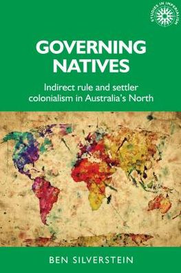 Cover for Silverstein, Ben (Postdoctoral Research Fellow, School of History, Australian National University) · Governing Natives: Indirect Rule and Settler Colonialism in Australia's North - Studies in Imperialism (Hardcover Book) (2018)