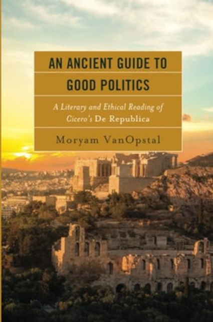 Cover for Moryam VanOpstal · An Ancient Guide to Good Politics: A Literary and Ethical Reading of Cicero's De Republica (Paperback Book) (2024)