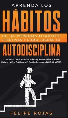 Cover for Felipe Rojas · Aprenda los Habitos de las Personas Altamente Efectivas y Como Lograr la Autodisciplina (Hardcover Book) (2020)