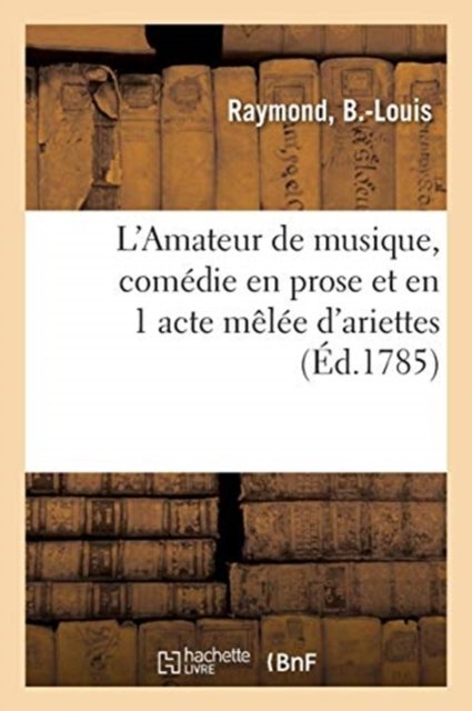 L'Amateur de Musique, Comedie En Prose Et En 1 Acte Melee d'Ariettes - B -Louis Raymond - Bøger - Hachette Livre - BNF - 9782329050263 - 1. september 2018