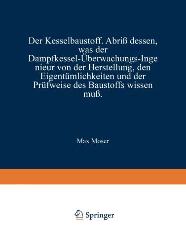 Cover for Max Moser · Der Kesselbaustoff: Abriss Dessen, Was Der Dampfkessel-UEberwachungs-Ingenieur Von Der Herstellung, Den Eigentumlichkeiten Und Der Prufweise Des Baustoffs Wissen Muss (Paperback Book) [3rd 3. Aufl. 1928 edition] (1928)