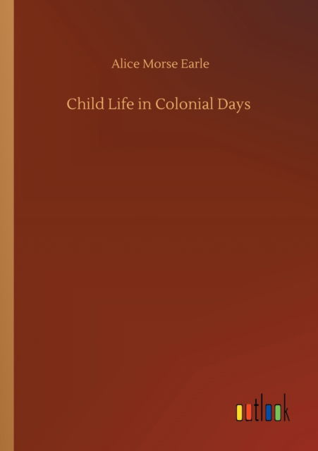 Cover for Alice Morse Earle · Child Life in Colonial Days (Taschenbuch) (2020)