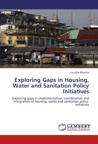 Cover for Sandile Mbatha · Exploring Gaps in Housing, Water and Sanitation Policy Initiatives: Exploring Gaps in Implementation, Coordination and Integration of Housing, Water and Sanitation Policy Initiatives (Paperback Book) (2010)