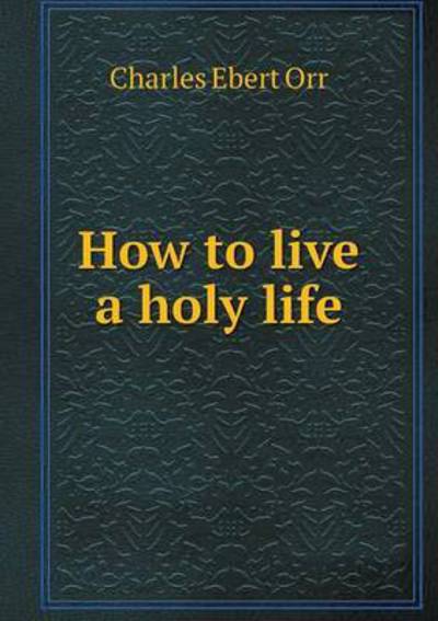 How to Live a Holy Life - Charles Ebert Orr - Books - Book on Demand Ltd. - 9785519140263 - July 2, 2014