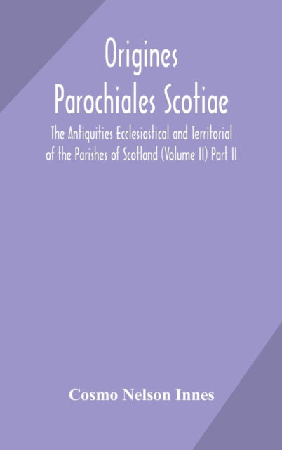 Cover for Cosmo Nelson Innes · Origines Parochiales Scotiae. the Antiquities Ecclesiastical and Territorial of the Parishes of Scotland (Volume II) Part II. (Hardcover Book) (2020)