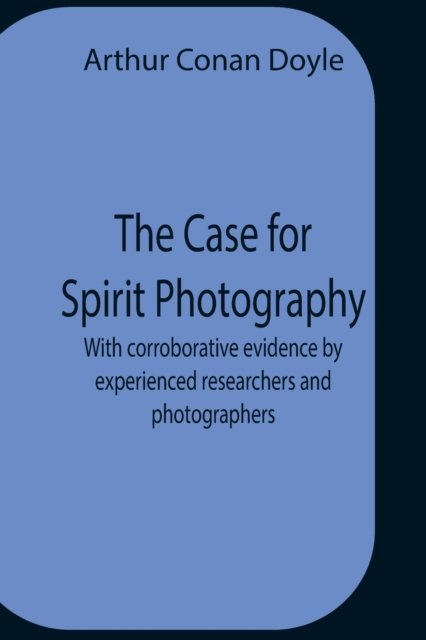 Cover for Sir Arthur Conan Doyle · The Case For Spirit Photography; With Corroborative Evidence By Experienced Researchers And Photographers (Paperback Book) (2021)