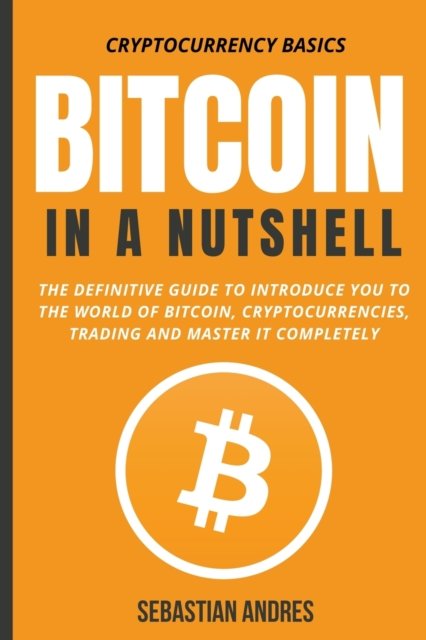 Cover for Sebastian Andres · Bitcoin in a Nutshell: The Definitive Guide to Introduce You to the World of Bitcoin, Cryptocurrencies, Trading and Master It Completely - Cryptocurrency Basics (Paperback Book) (2021)