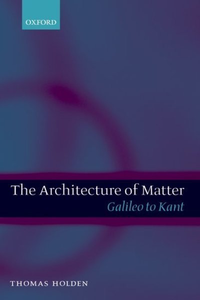 Cover for Holden, Thomas (Department of Philosophy, Syracuse University) · The Architecture of Matter: Galileo to Kant (Hardcover Book) (2004)