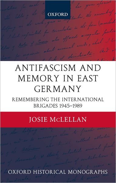Cover for McLellan, Josie (Lecturer in Modern European History, University of Bristol) · AntiFascism and Memory in East Germany: Remembering the International Brigades 1945-1989 - Oxford Historical Monographs (Hardcover Book) (2004)