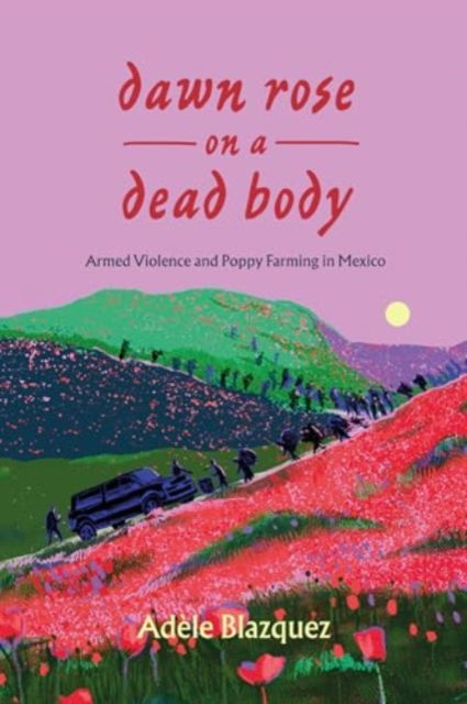 Dawn Rose on a Dead Body: Armed Violence and Poppy Farming in Mexico - California Series in Public Anthropology - Adele Blazquez - Bøger - University of California Press - 9780520405264 - 8. april 2025