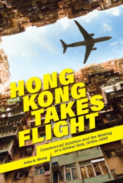 Cover for John D. Wong · Hong Kong Takes Flight: Commercial Aviation and the Making of a Global Hub, 1930s–1998 - Harvard East Asian Monographs (Innbunden bok) (2022)