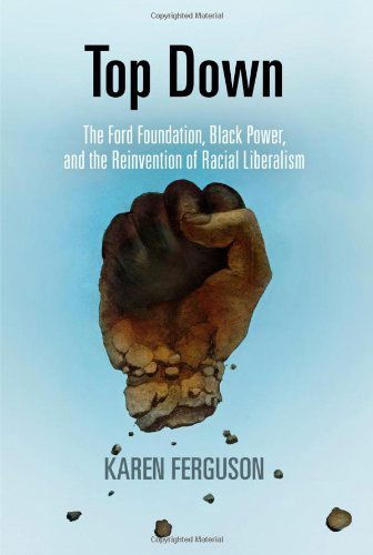 Cover for Karen Ferguson · Top Down: The Ford Foundation, Black Power, and the Reinvention of Racial Liberalism - Politics and Culture in Modern America (Hardcover Book) (2013)