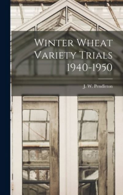 Cover for J W (Johnny W ) Pendleton · Winter Wheat Variety Trials 1940-1950 (Hardcover Book) (2021)