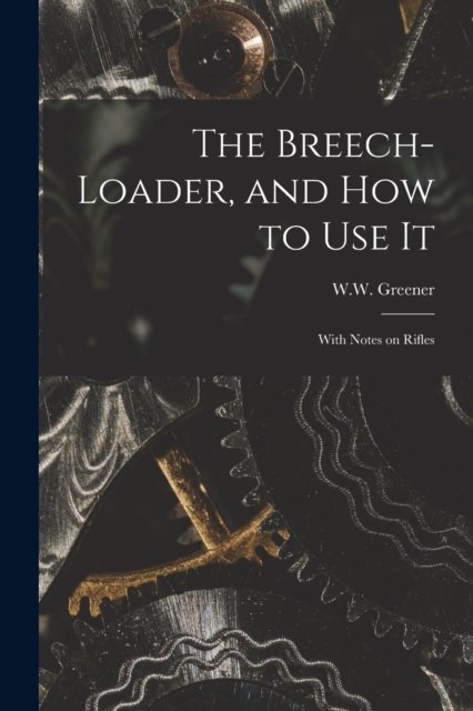 Cover for W W (William Wellington) Greener · The Breech-loader, and How to Use It: With Notes on Rifles (Paperback Book) (2021)