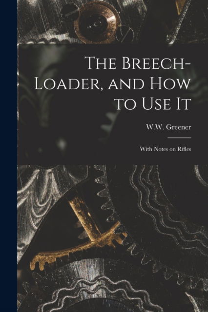 Cover for W W (William Wellington) Greener · The Breech-loader, and How to Use It: With Notes on Rifles (Paperback Bog) (2021)