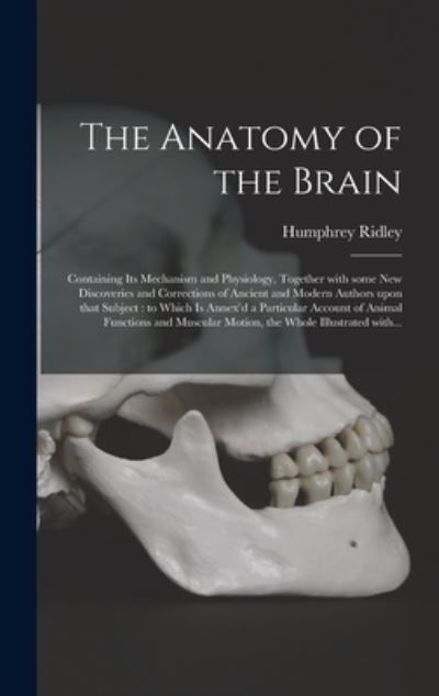 The Anatomy of the Brain: Containing Its Mechanism and Physiology, Together With Some New Discoveries and Corrections of Ancient and Modern Authors Upon That Subject: to Which is Annex'd a Particular Account of Animal Functions and Muscular Motion, ... - Humphrey 1653-1708 Ridley - Books - Legare Street Press - 9781015377264 - September 10, 2021