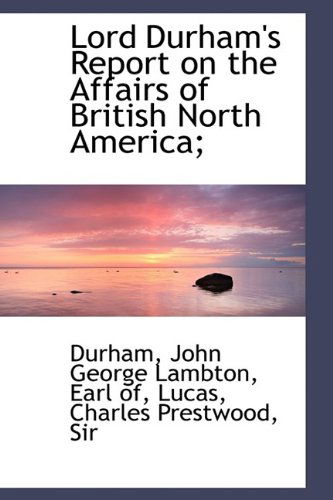 Lord Durham's Report on the Affairs of British North America; - Durham - Kirjat - BiblioLife - 9781110771264 - perjantai 10. heinäkuuta 2009