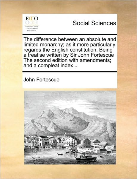 The Difference Between an Absolute and Limited Monarchy; As It More Particularly Regards the English Constitution. Being a Treatise Written by Sir John Fo - John Fortescue - Books - Gale Ecco, Print Editions - 9781171020264 - June 16, 2010