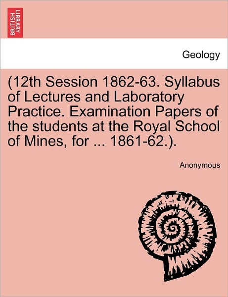 Cover for Anonymous · 12th Session 1862-63. Syllabus of Lectures and Laboratory Practice. Examination Papers of the Students at the Royal School of Mines, for ... 1861-62.. (Paperback Book) (2011)
