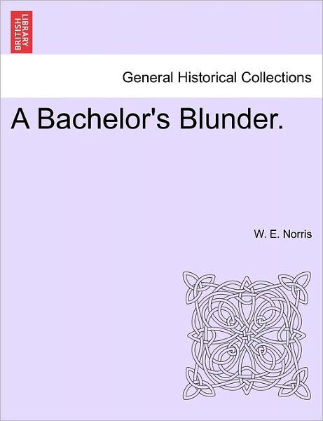 A Bachelor's Blunder. - W E Norris - Livros - British Library, Historical Print Editio - 9781241480264 - 1 de março de 2011