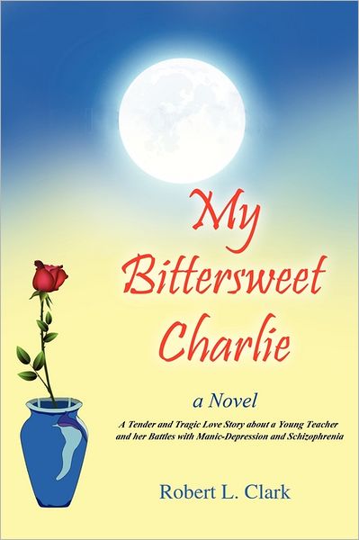 Cover for Robert L. Clark · My Bittersweet Charlie: a Novel: a Tender and Tragic Love Story About a Young Teacher and Her Battles with Manic-depression and Schizophrenia (Paperback Book) (2011)