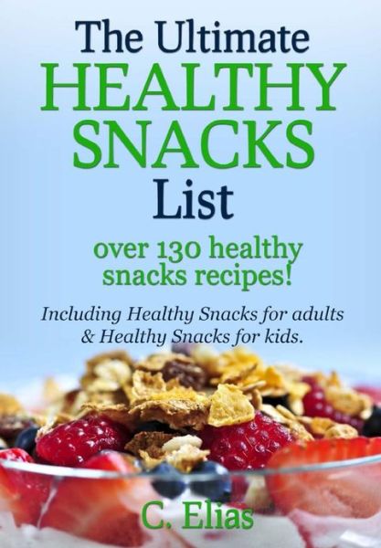 Cover for C Elias · The Ultimate Healthy Snack List Including Healthy Snacks for Adults &amp; Healthy Snacks for Kids: Discover over 130 Healthy Snack Recipes - Fruit Snacks, ... Recipes, Gluten-free Snacks and More! (Paperback Book) (2011)