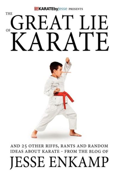 The Great Lie of Karate: and 25 Other Riffs, Rants and Random Ideas About Karate - Jesse Enkamp - Books - Createspace - 9781470039264 - August 20, 2012
