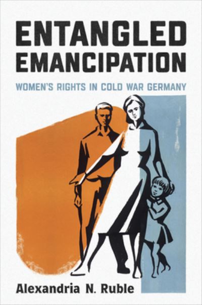 Cover for Alexandria Ruble · Entangled Emancipation: Women's Rights in Cold War Germany - German and European Studies (Hardcover Book) (2023)