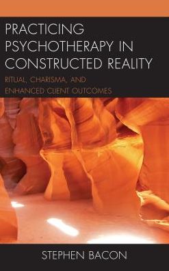 Cover for Stephen Bacon · Practicing Psychotherapy in Constructed Reality: Ritual, Charisma, and Enhanced Client Outcomes (Hardcover Book) (2018)