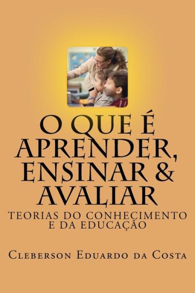 Cover for Cleberson Eduardo Da Costa · O que e Aprender, Ensinar e Avaliar: Teorias do Conhecimento e da Educacao (Pocketbok) (2014)