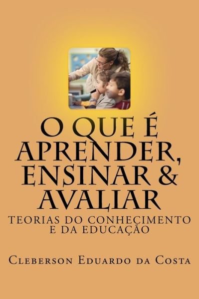 Cover for Cleberson Eduardo Da Costa · O que e Aprender, Ensinar e Avaliar: Teorias do Conhecimento e da Educacao (Paperback Bog) (2014)