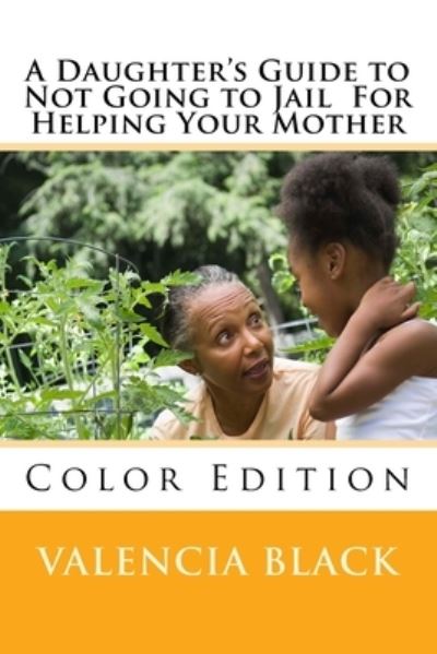 A Daughter's Guide to Not Going to Jail For Helping Your Mother - Valencia Black - Books - Createspace Independent Publishing Platf - 9781546710264 - May 14, 2017